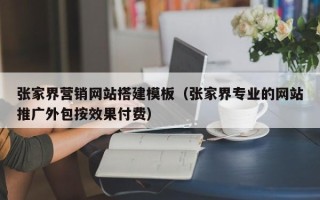 信阳张家界营销网站搭建模板（张家界专业的网站推广外包按效果付费）