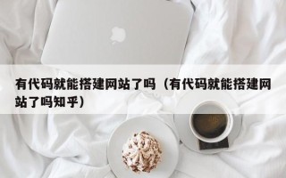 信阳有代码就能搭建网站了吗（有代码就能搭建网站了吗知乎）