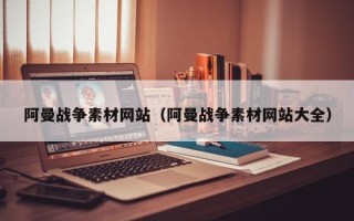 信阳阿曼战争素材网站（阿曼战争素材网站大全）