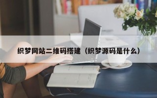 信阳织梦网站二维码搭建（织梦源码是什么）