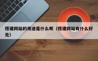 信阳搭建网站的用途是什么呢（搭建网站有什么好处）