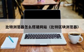 信阳比特浏览器怎么搭建网站（比特区块浏览器）