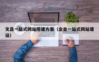 信阳文昌一站式网站搭建方案（企业一站式网站建设）