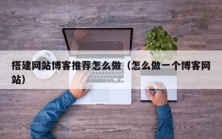 信阳搭建网站博客推荐怎么做（怎么做一个博客网站）