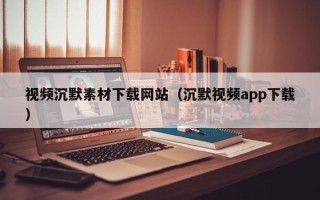 信阳视频沉默素材下载网站（沉默视频app下载）