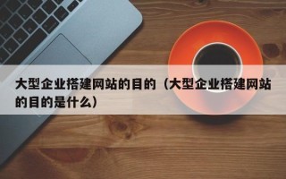 信阳大型企业搭建网站的目的（大型企业搭建网站的目的是什么）
