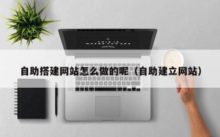 信阳自助搭建网站怎么做的呢（自助建立网站）