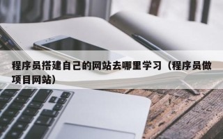 信阳程序员搭建自己的网站去哪里学习（程序员做项目网站）