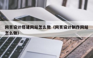 信阳网页设计搭建网站怎么做（网页设计制作网站怎么做）